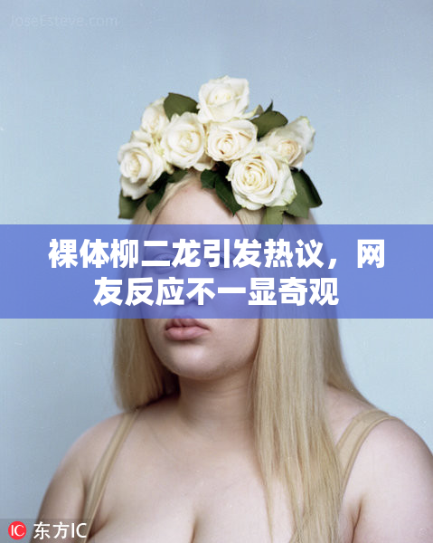 裸体柳二龙引发热议，网友反应不一显奇观