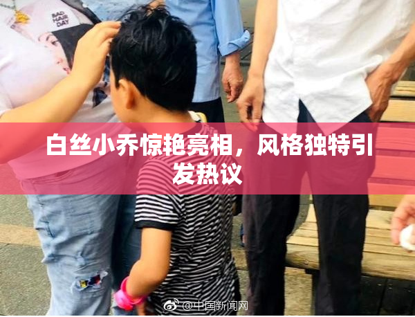 白丝小乔惊艳亮相，风格独特引发热议