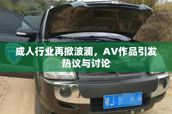 成人行业再掀波澜，AV作品引发热议与讨论