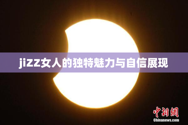 jiZZ女人的独特魅力与自信展现