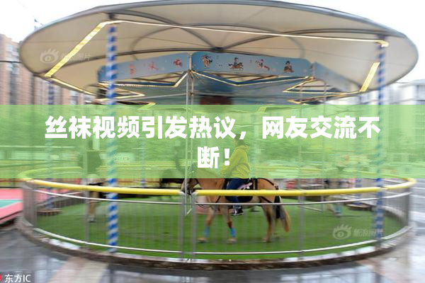 丝袜视频引发热议，网友交流不断！