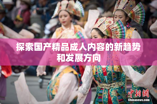 探索国产精品成人内容的新趋势和发展方向