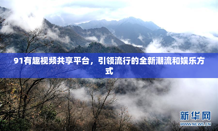 91有趣视频共享平台，引领流行的全新潮流和娱乐方式