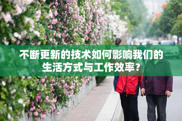 不断更新的技术如何影响我们的生活方式与工作效率？