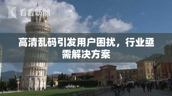 高清乱码引发用户困扰，行业亟需解决方案