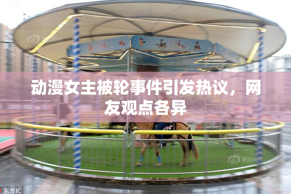 动漫女主被轮事件引发热议，网友观点各异