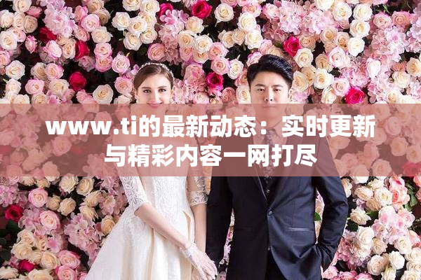 www.ti的最新动态：实时更新与精彩内容一网打尽