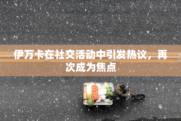 伊万卡在社交活动中引发热议，再次成为焦点