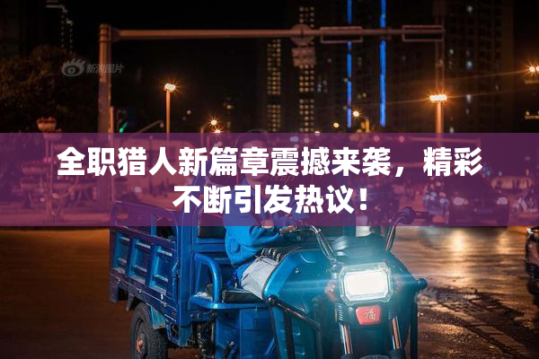 全职猎人新篇章震撼来袭，精彩不断引发热议！