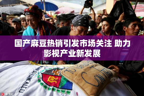 国产麻豆热销引发市场关注 助力影视产业新发展