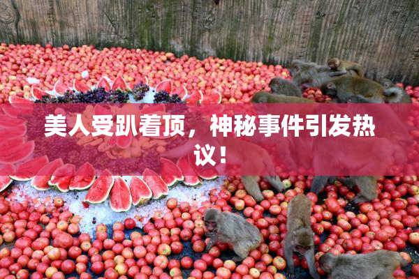 美人受趴着顶，神秘事件引发热议！