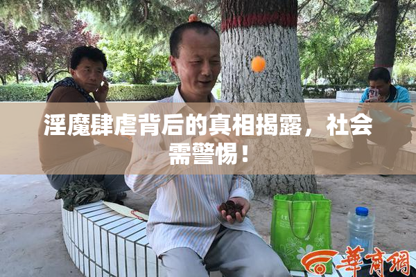淫魔肆虐背后的真相揭露，社会需警惕！