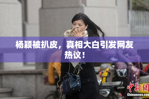 杨颖被扒皮，真相大白引发网友热议！