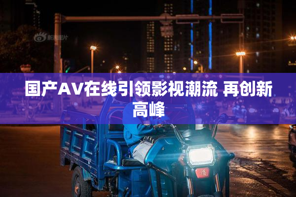 国产AV在线引领影视潮流 再创新高峰