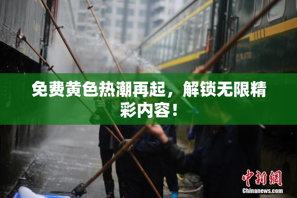 免费黄色热潮再起，解锁无限精彩内容！
