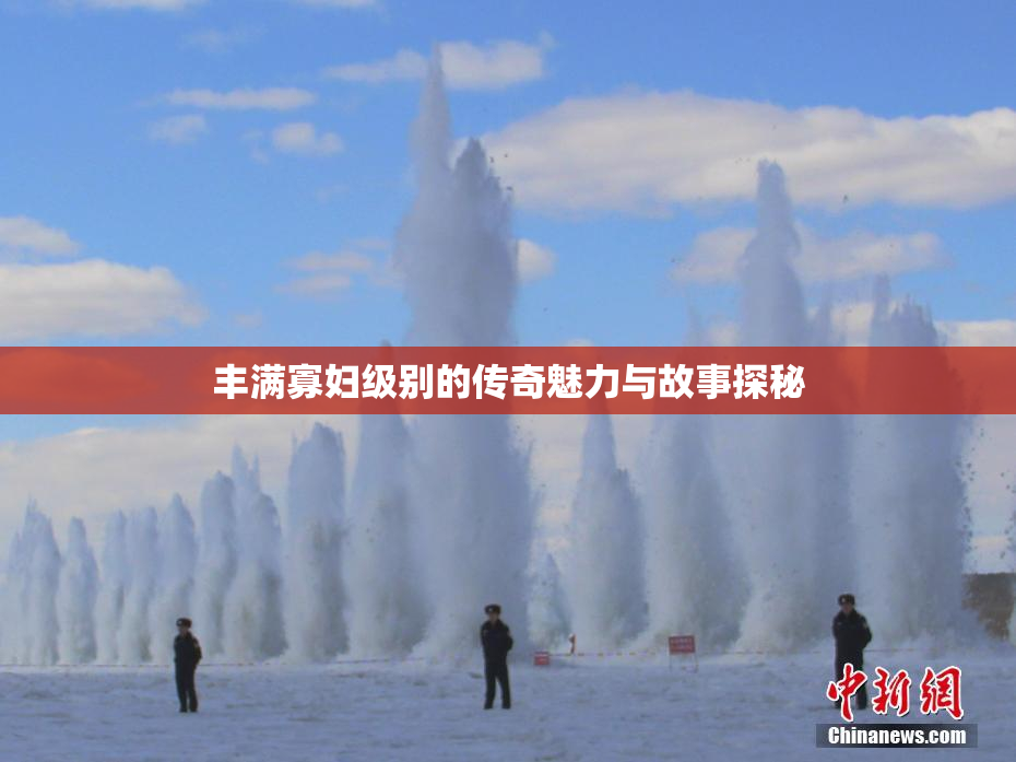 丰满寡妇级别的传奇魅力与故事探秘