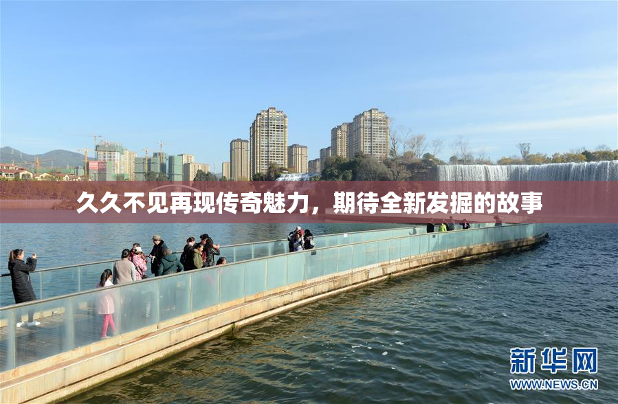 久久不见再现传奇魅力，期待全新发掘的故事