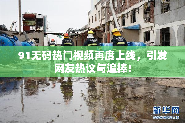 91无码热门视频再度上线，引发网友热议与追捧！
