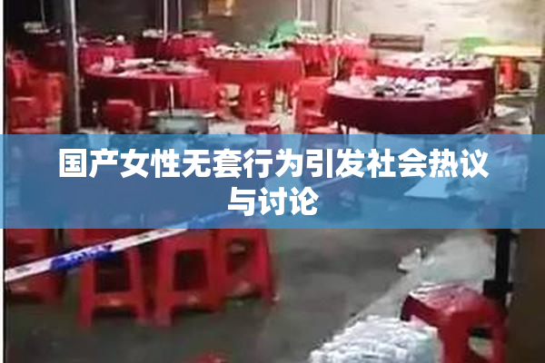 国产女性无套行为引发社会热议与讨论