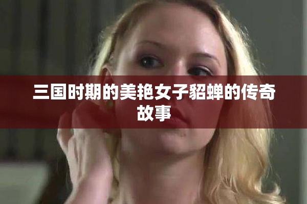 三国时期的美艳女子貂蝉的传奇故事