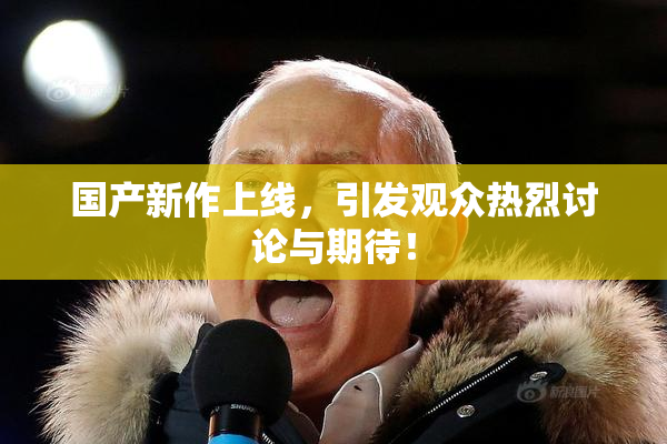 国产新作上线，引发观众热烈讨论与期待！