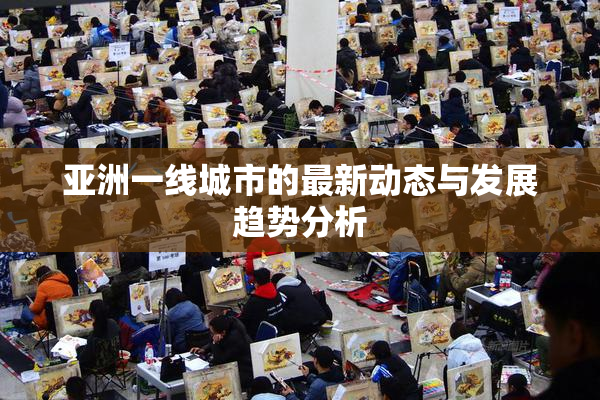 亚洲一线城市的最新动态与发展趋势分析