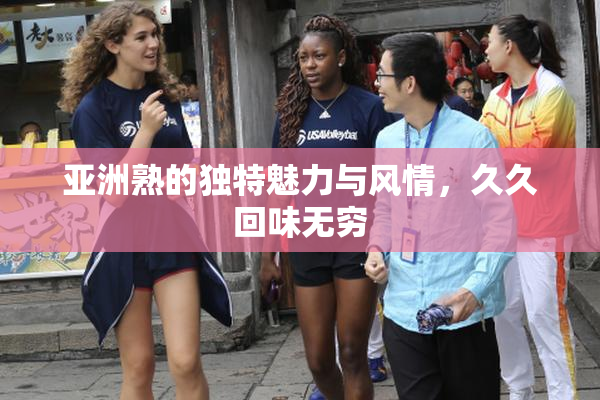 亚洲熟的独特魅力与风情，久久回味无穷