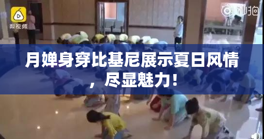 月婵身穿比基尼展示夏日风情，尽显魅力！