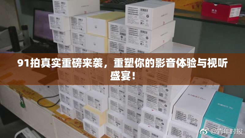 91拍真实重磅来袭，重塑你的影音体验与视听盛宴！
