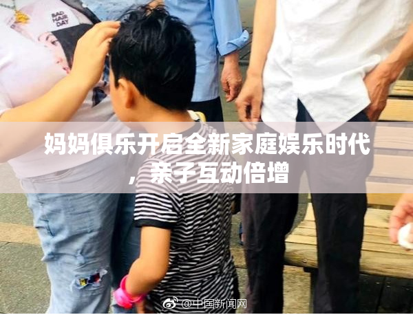 妈妈俱乐开启全新家庭娱乐时代，亲子互动倍增