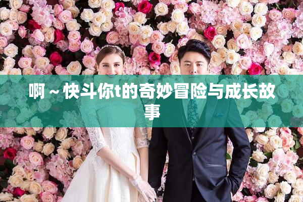 啊～快斗你t的奇妙冒险与成长故事