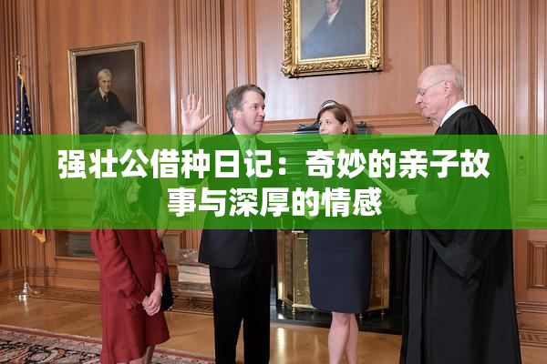 强壮公借种日记：奇妙的亲子故事与深厚的情感
