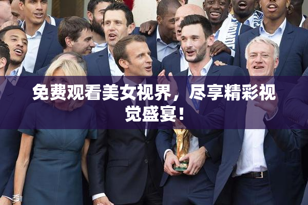 免费观看美女视界，尽享精彩视觉盛宴！