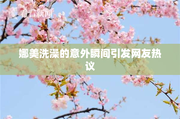 娜美洗澡的意外瞬间引发网友热议