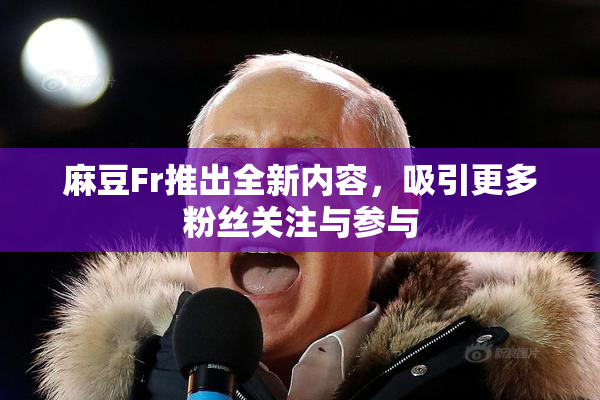 麻豆Fr推出全新内容，吸引更多粉丝关注与参与