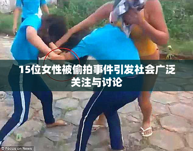 15位女性被偷拍事件引发社会广泛关注与讨论