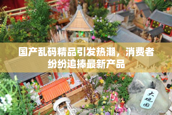 国产乱码精品引发热潮，消费者纷纷追捧最新产品