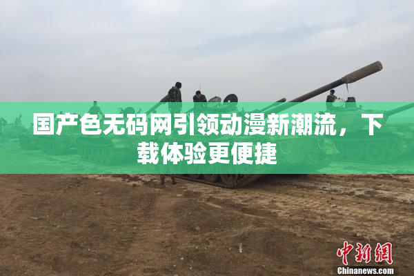 国产色无码网引领动漫新潮流，下载体验更便捷