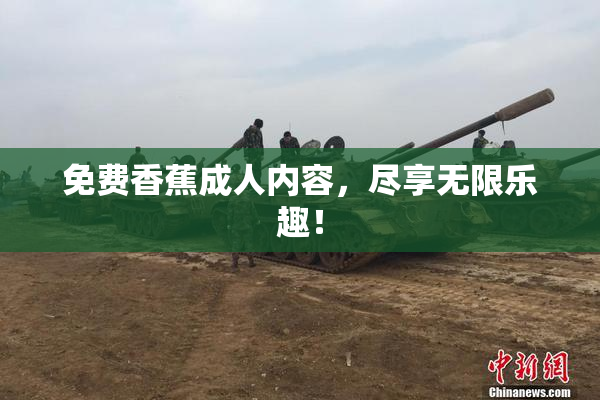 免费香蕉成人内容，尽享无限乐趣！