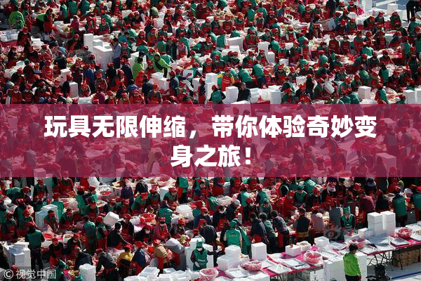 玩具无限伸缩，带你体验奇妙变身之旅！