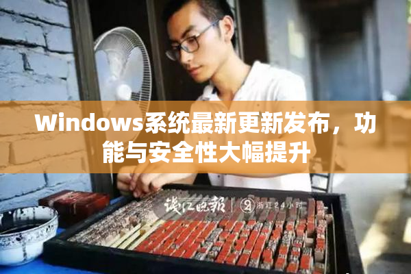 Windows系统最新更新发布，功能与安全性大幅提升