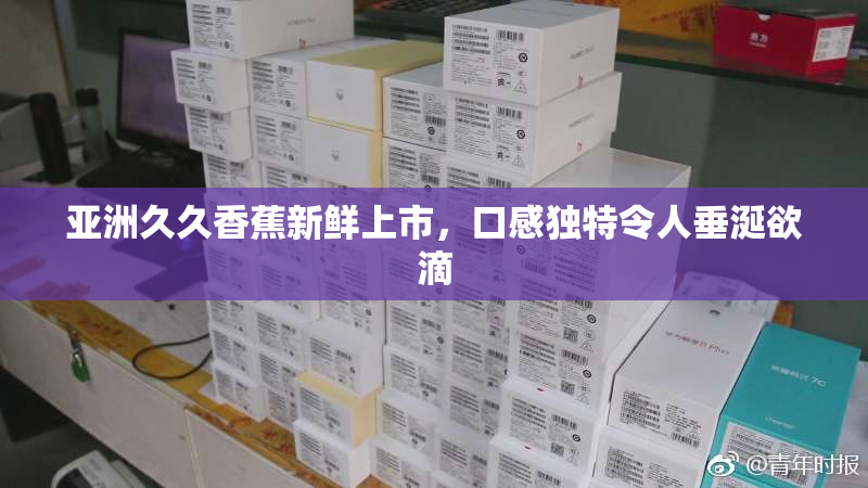 亚洲久久香蕉新鲜上市，口感独特令人垂涎欲滴