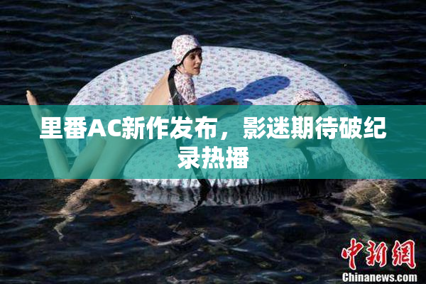 里番AC新作发布，影迷期待破纪录热播
