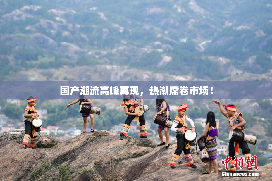 国产潮流高峰再现，热潮席卷市场！