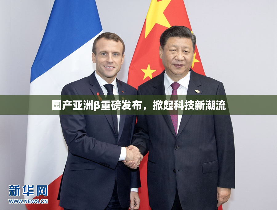 国产亚洲β重磅发布，掀起科技新潮流