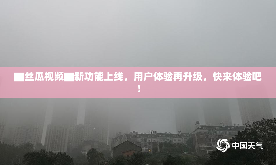 ▇丝瓜视频▇新功能上线，用户体验再升级，快来体验吧！