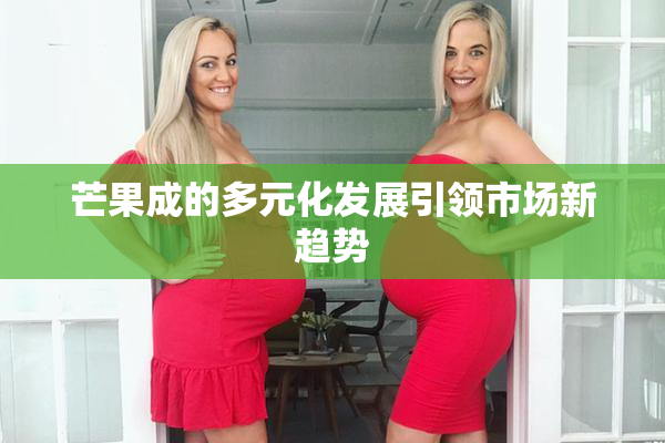 芒果成的多元化发展引领市场新趋势