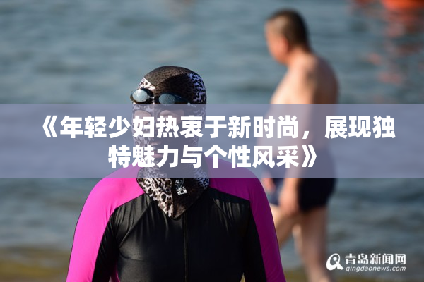 《年轻少妇热衷于新时尚，展现独特魅力与个性风采》