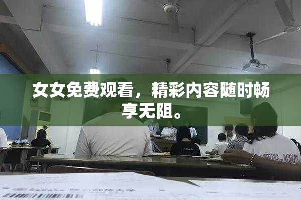 女女免费观看，精彩内容随时畅享无阻。