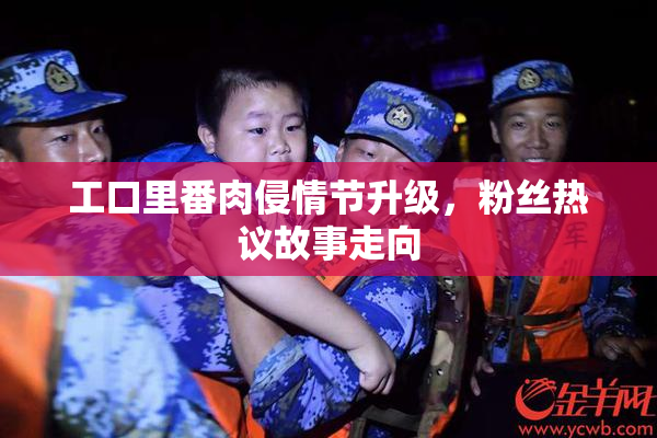 工口里番肉侵情节升级，粉丝热议故事走向
